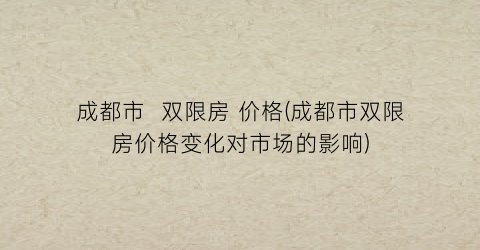 成都市  双限房 价格(成都市双限房价格变化对市场的影响)